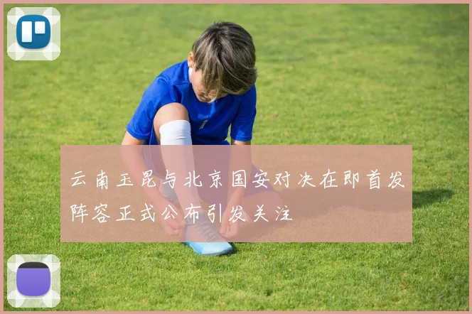 云南玉昆与北京国安对决在即首发阵容正式公布引发关注