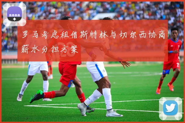 罗马考虑租借斯特林与切尔西协商薪水分担方案