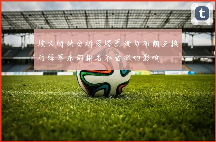 埃文特纳分析若塔图姆与布朗互换对绿军东部排名和晋级的影响