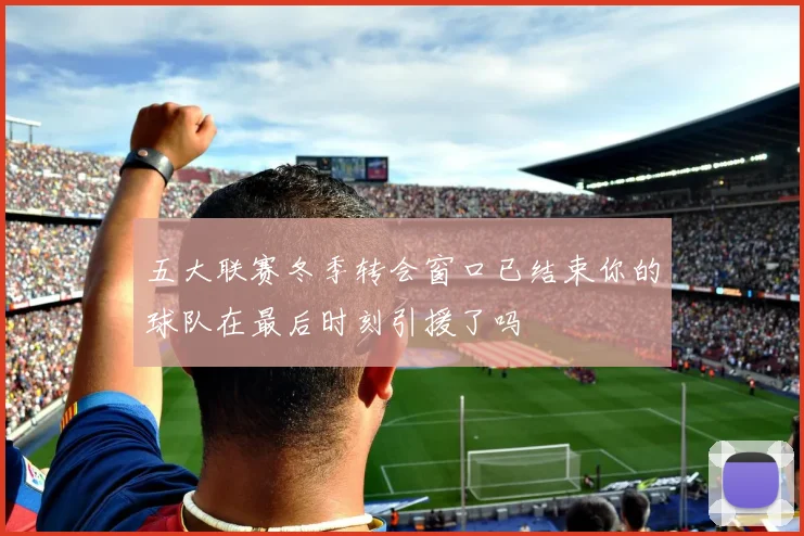五大联赛冬季转会窗口已结束你的球队在最后时刻引援了吗